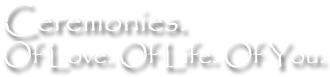 Ceremonies. Of Love. Of Life. Of You.